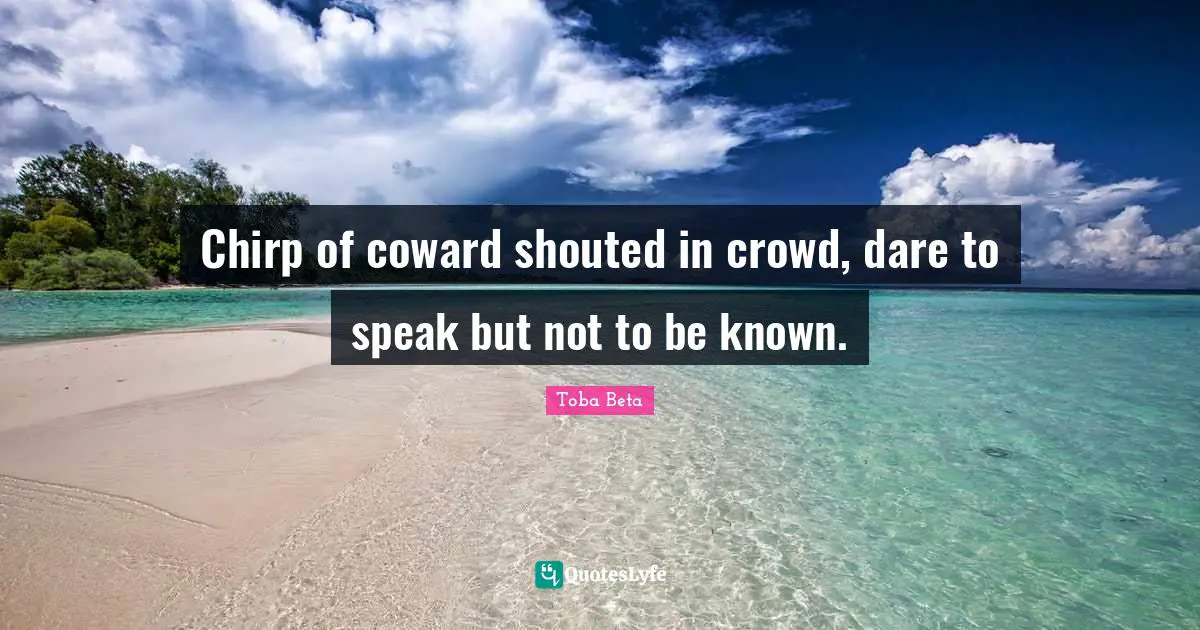 Chirp of coward shouted in crowd, dare to speak but not to be known.