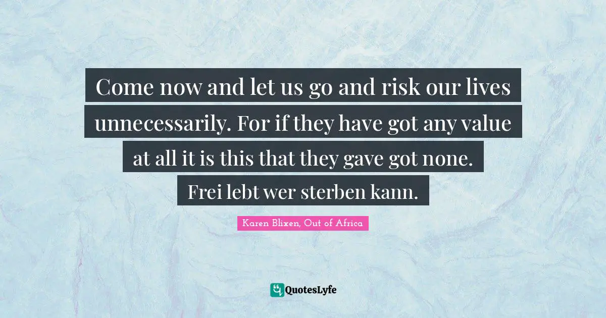 Come now and let us go and risk our lives unnecessarily. For if they have got any value at all it is this that they gave got none. Frei lebt wer sterben kann.