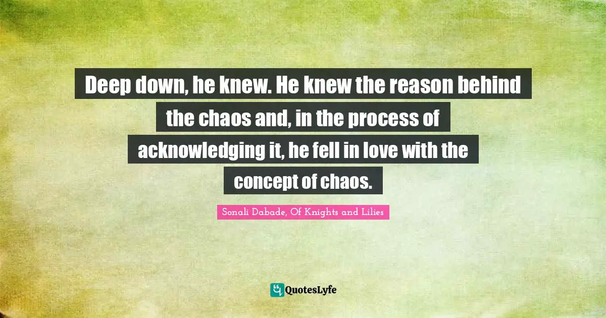 Deep down, he knew. He knew the reason behind the chaos and, in the process of acknowledging it, he fell in love with the concept of chaos.