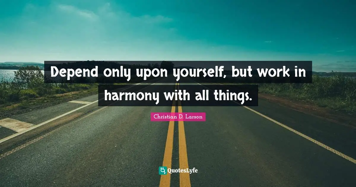 Depend only upon yourself, but work in harmony with all things.