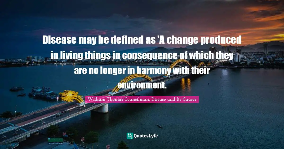 Disease may be defined as 'A change produced in living things in consequence of which they are no longer in harmony with their environment.