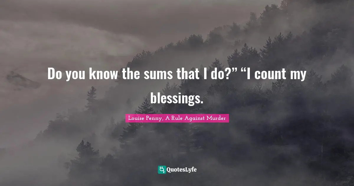 Do you know the sums that I do?” “I count my blessings.