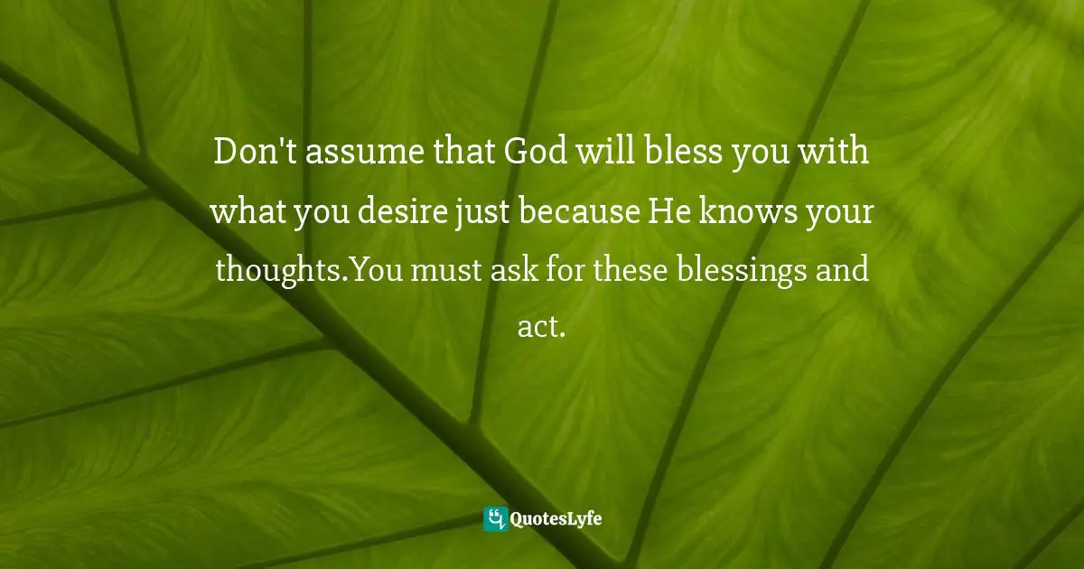 Don't assume that God will bless you with what you desire just because He knows your thoughts.You must ask for these blessings and act.