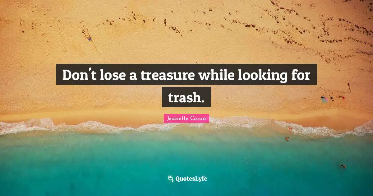 Don't lose a treasure while looking for trash.