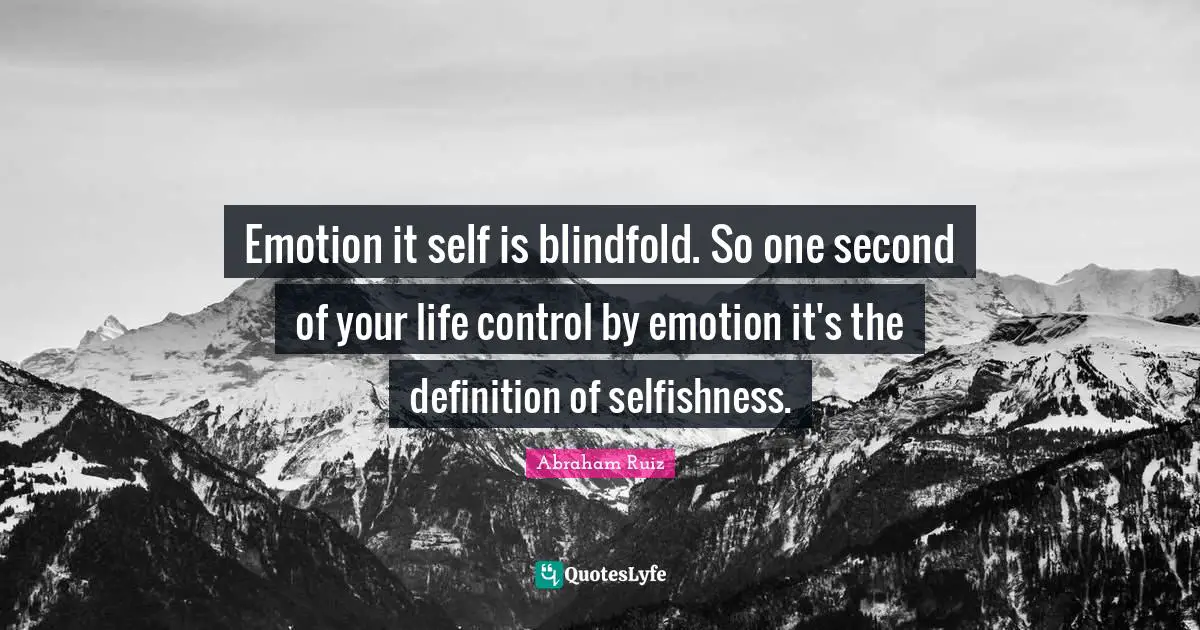 Emotion it self is blindfold. So one second of your life control by emotion it's the definition of selfishness.