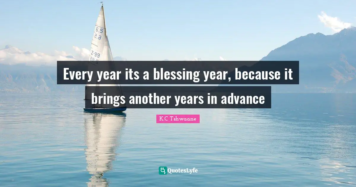 Every year its a blessing year, because it brings another years in advance