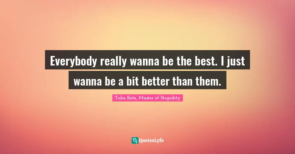 Everybody really wanna be the best. I just wanna be a bit better than them.