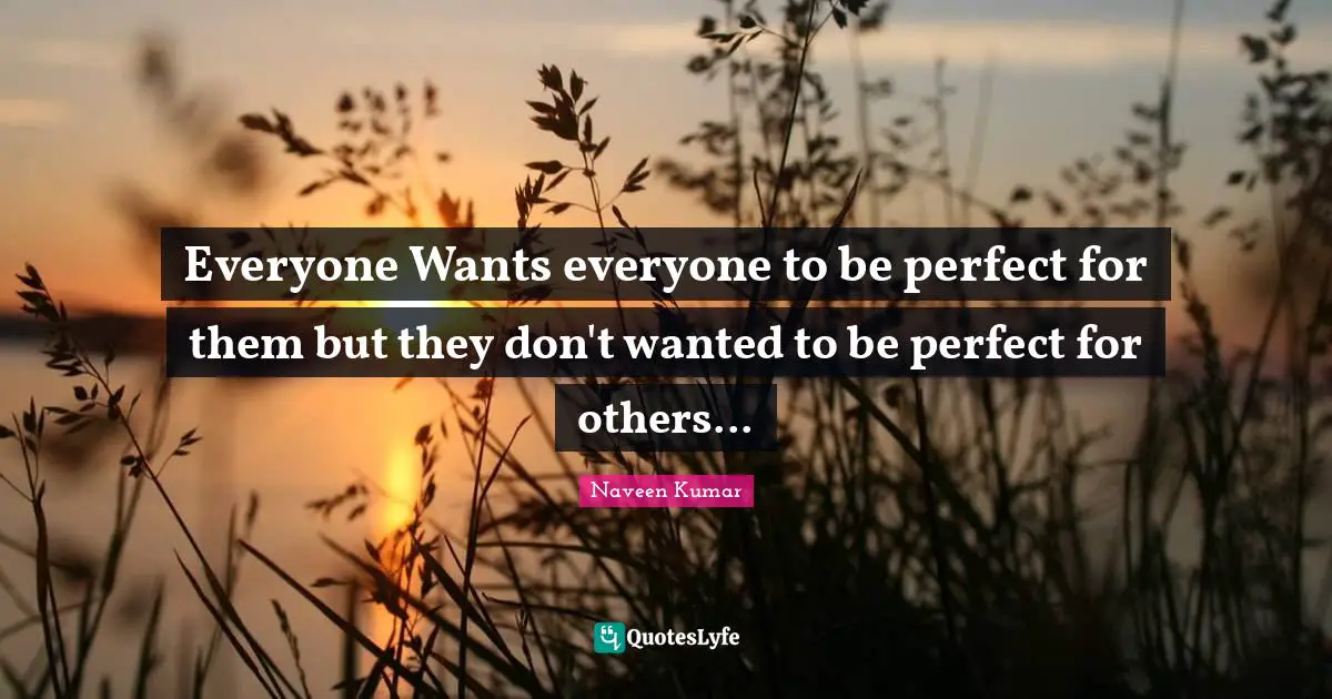 Everyone Wants everyone to be perfect for them but they don't wanted to be perfect for others...