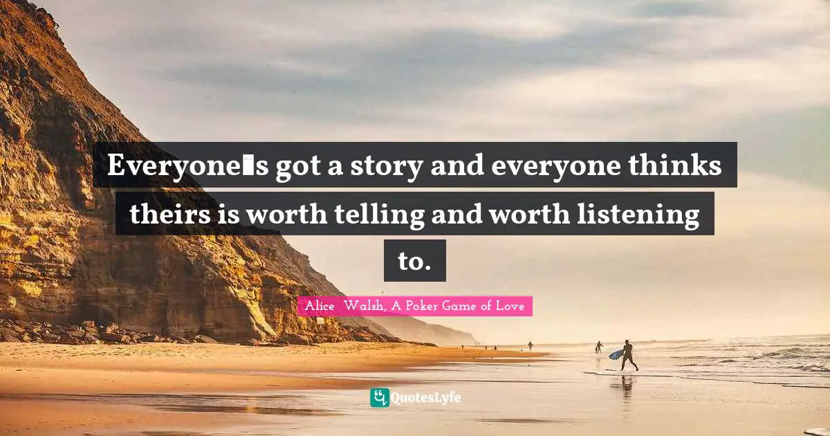 Everyone‟s got a story and everyone thinks theirs is worth telling and worth listening to.