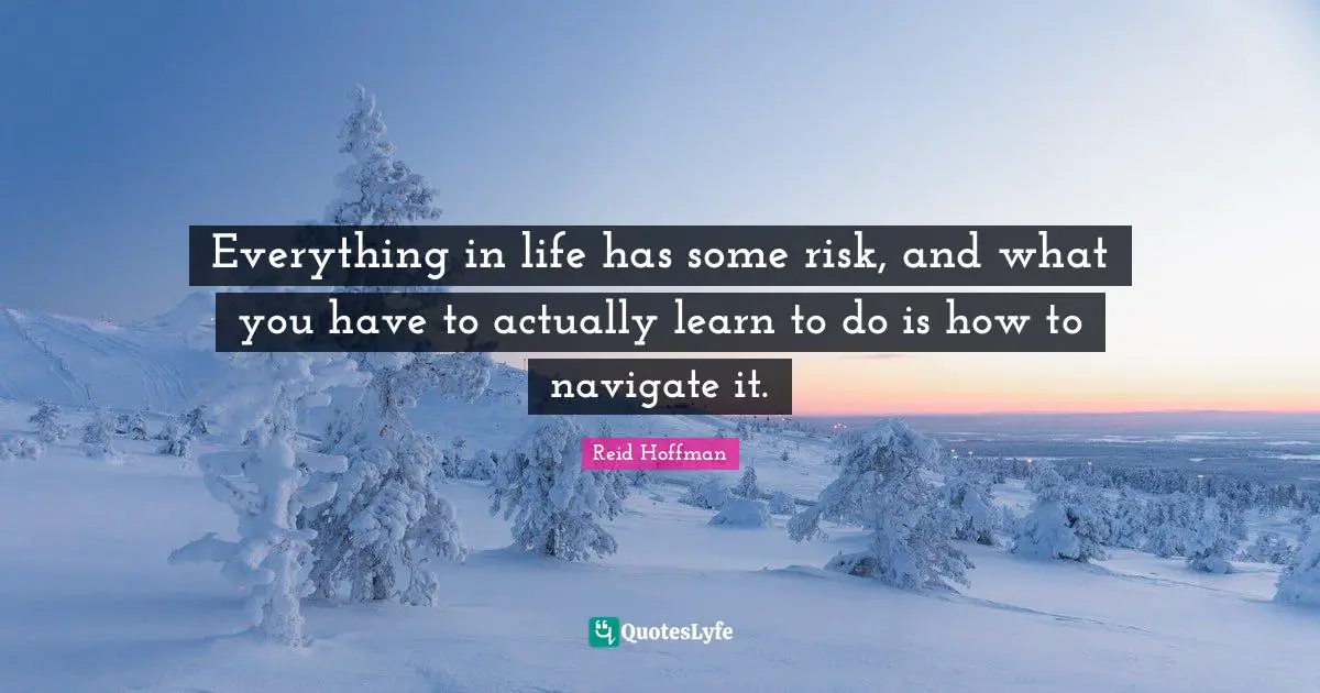 Everything in life has some risk, and what you have to actually learn to do is how to navigate it.