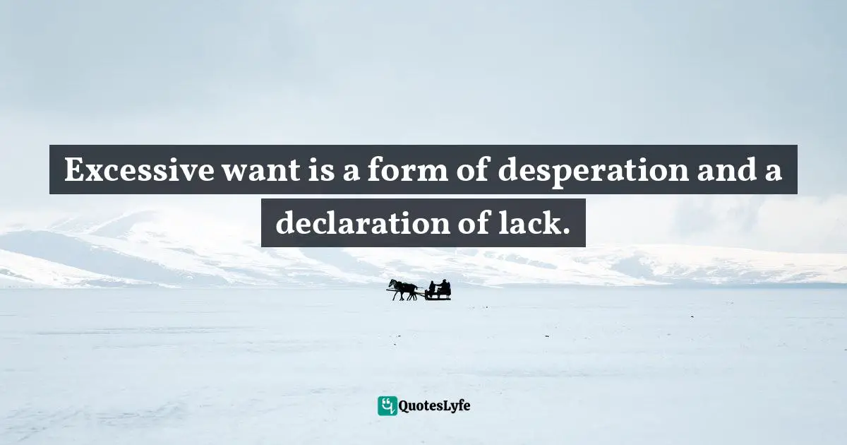 Excessive want is a form of desperation and a declaration of lack.