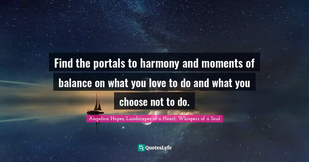Inspirational Living Quotes: "Find the portals to harmony and moments of balance on what you love to do and what you choose not to do."