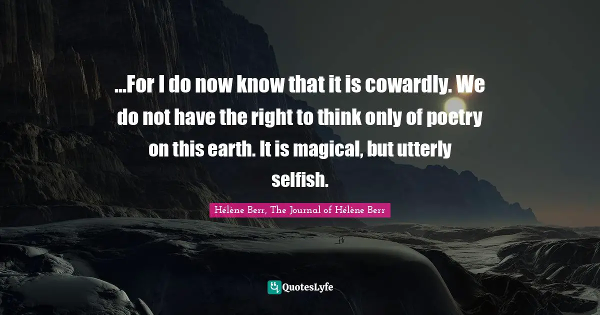 ...For I do now know that it is cowardly. We do not have the right to think only of poetry on this earth. It is magical, but utterly selfish.