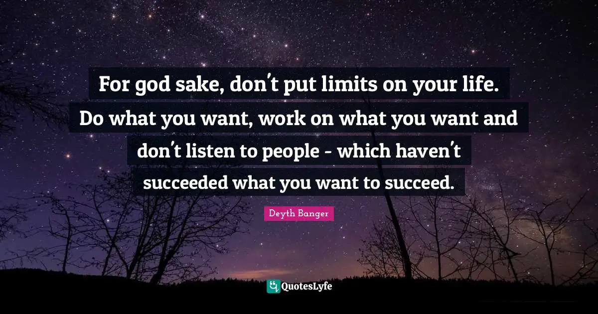 Deyth Banger Quotes: For god sake, don't put limits on your life. Do what you want, work on what you want and don't listen to people - which haven't succeeded what you want to succeed.