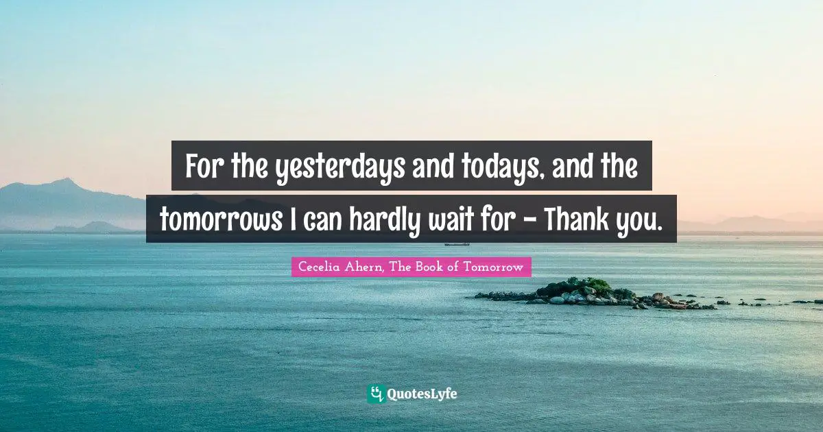 For the yesterdays and todays, and the tomorrows I can hardly wait for - Thank you.
