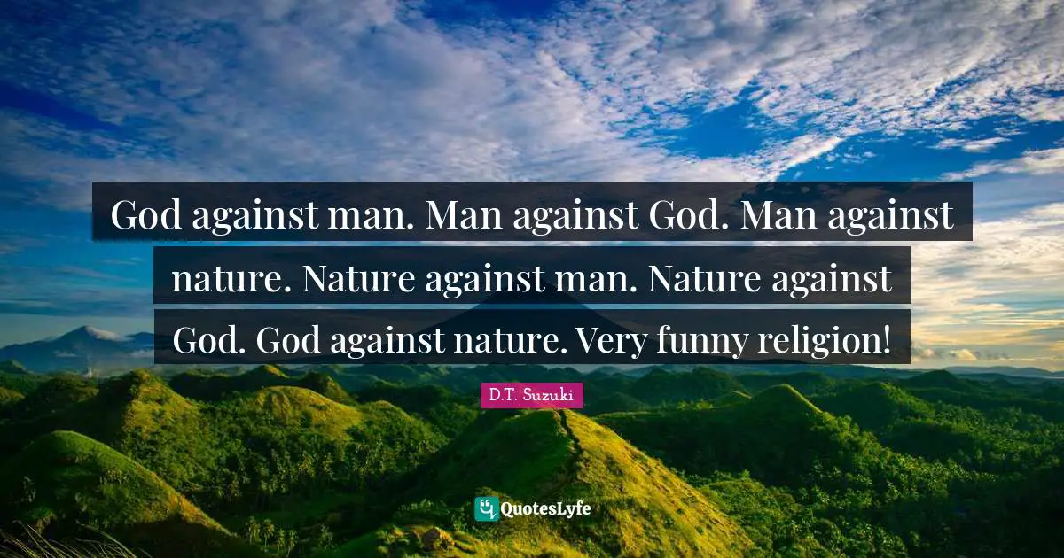 God against man. Man against God. Man against nature. Nature against man. Nature against God. God against nature. Very funny religion!