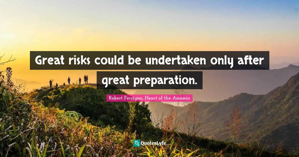 Great risks could be undertaken only after great preparation.