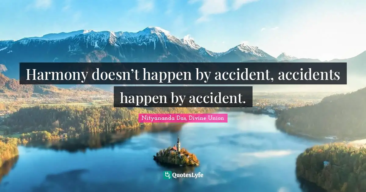 Harmony doesn’t happen by accident, accidents happen by accident.