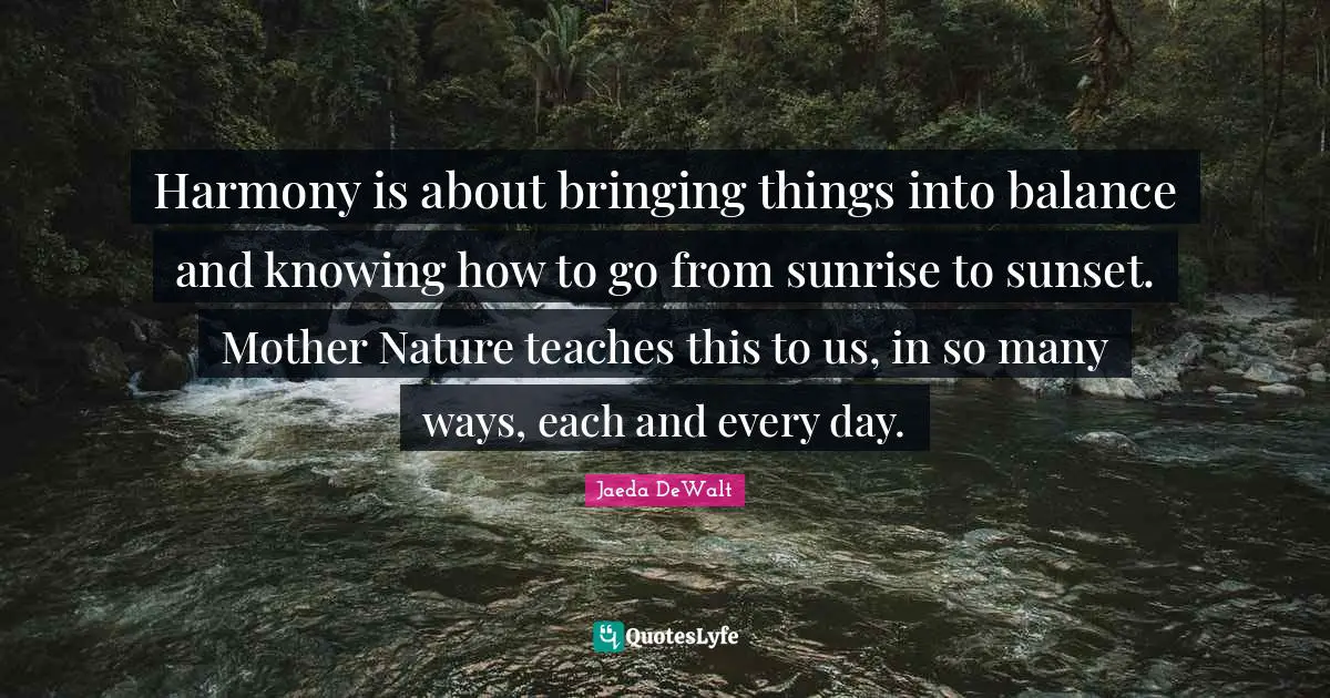 Harmony is about bringing things into balance and knowing how to go from sunrise to sunset. Mother Nature teaches this to us, in so many ways, each and every day.