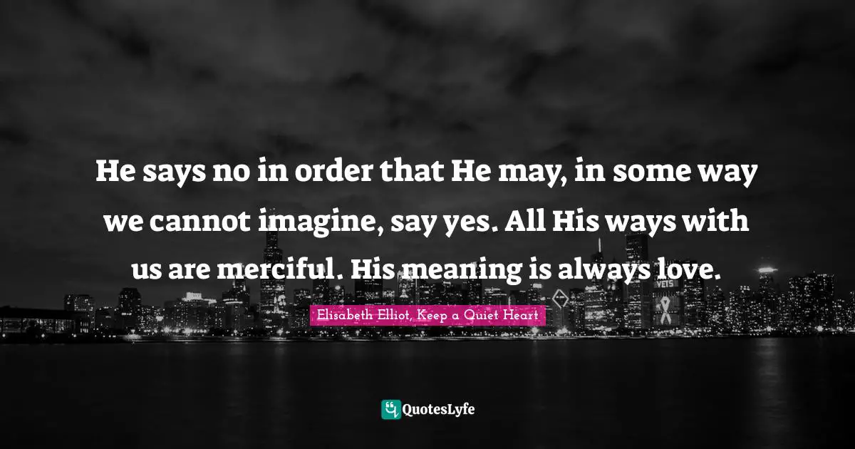 He says no in order that He may, in some way we cannot imagine, say yes. All His ways with us are merciful. His meaning is always love.