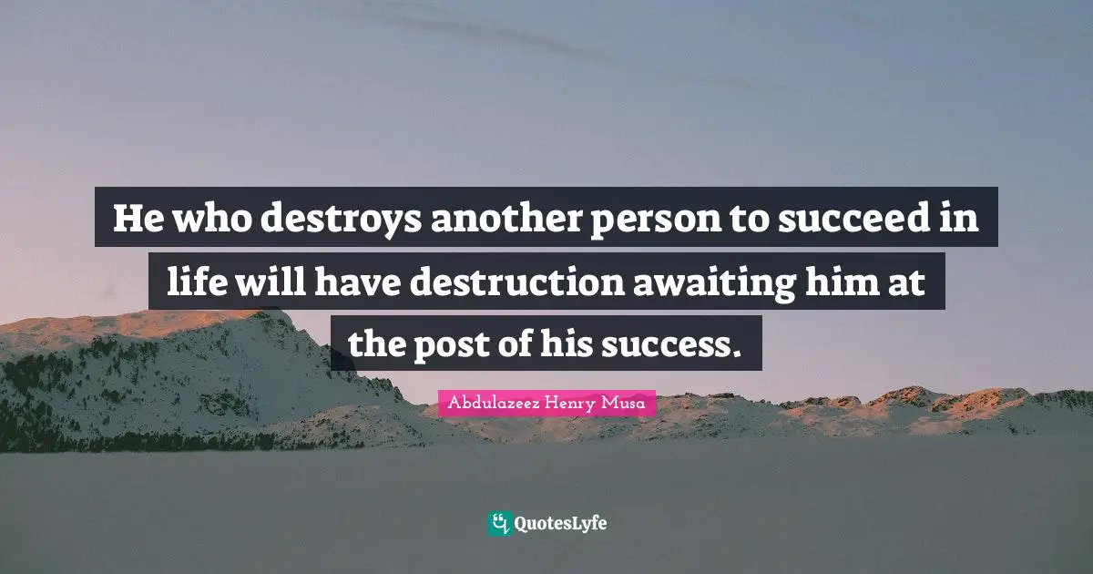 He who destroys another person to succeed in life will have destruction awaiting him at the post of his success.
