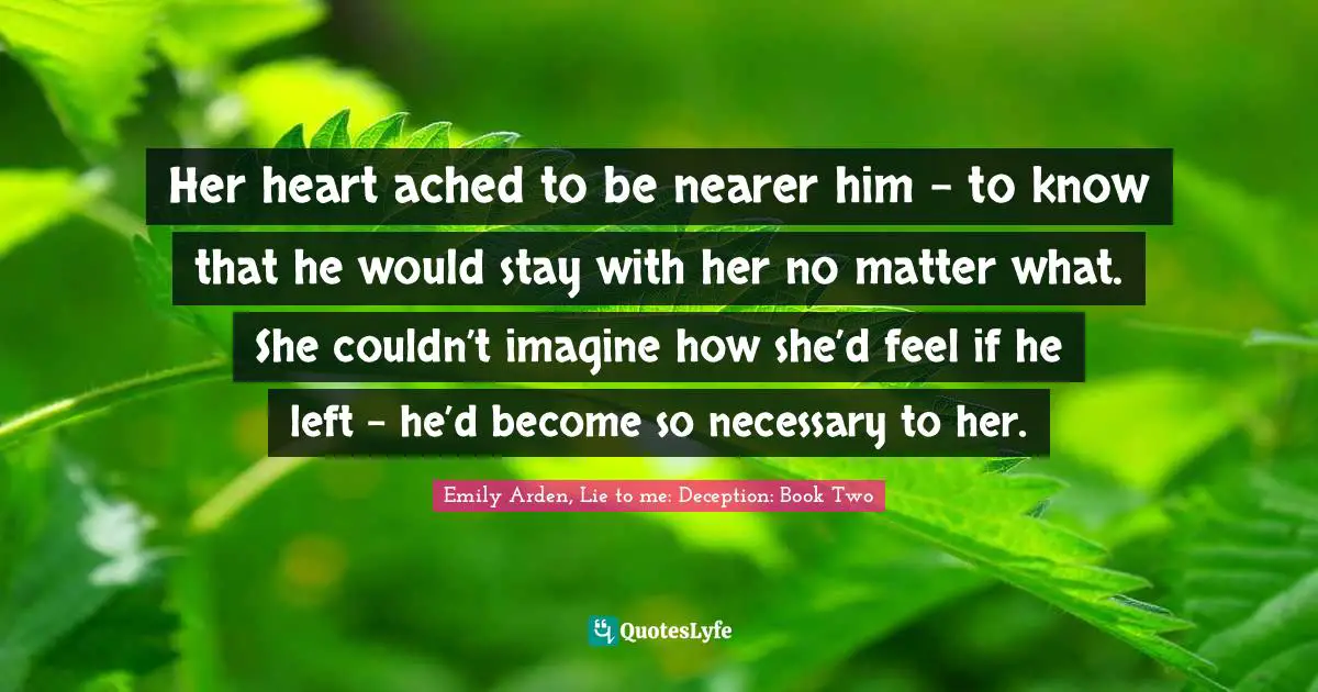 Her heart ached to be nearer him – to know that he would stay with her no matter what. She couldn’t imagine how she’d feel if he left – he’d become so necessary to her.