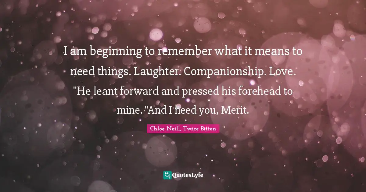 I am beginning to remember what it means to need things. Laughter. Companionship. Love. "He leant forward and pressed his forehead to mine. "And I need you, Merit.