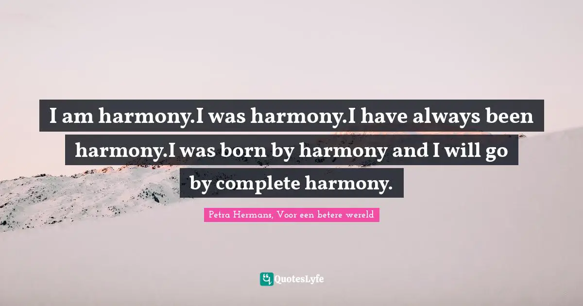 I am harmony.I was harmony.I have always been harmony.I was born by harmony and I will go by complete harmony.