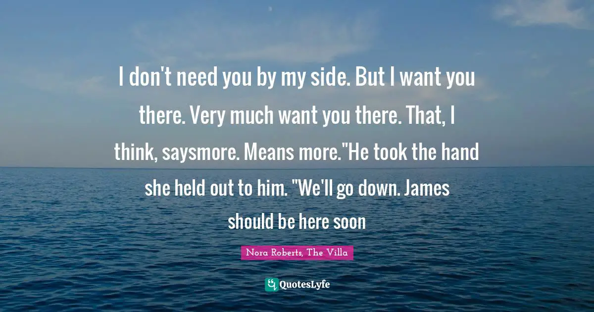 I don't need you by my side. But I want you there. Very much want you there. That, I think, saysmore. Means more."He took the hand she held out to him. "We'll go down. James should be here soon