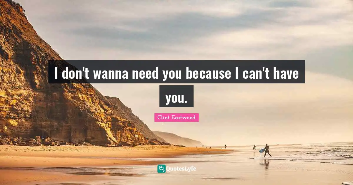Clint Eastwood Quotes: I don't wanna need you because I can't have you.