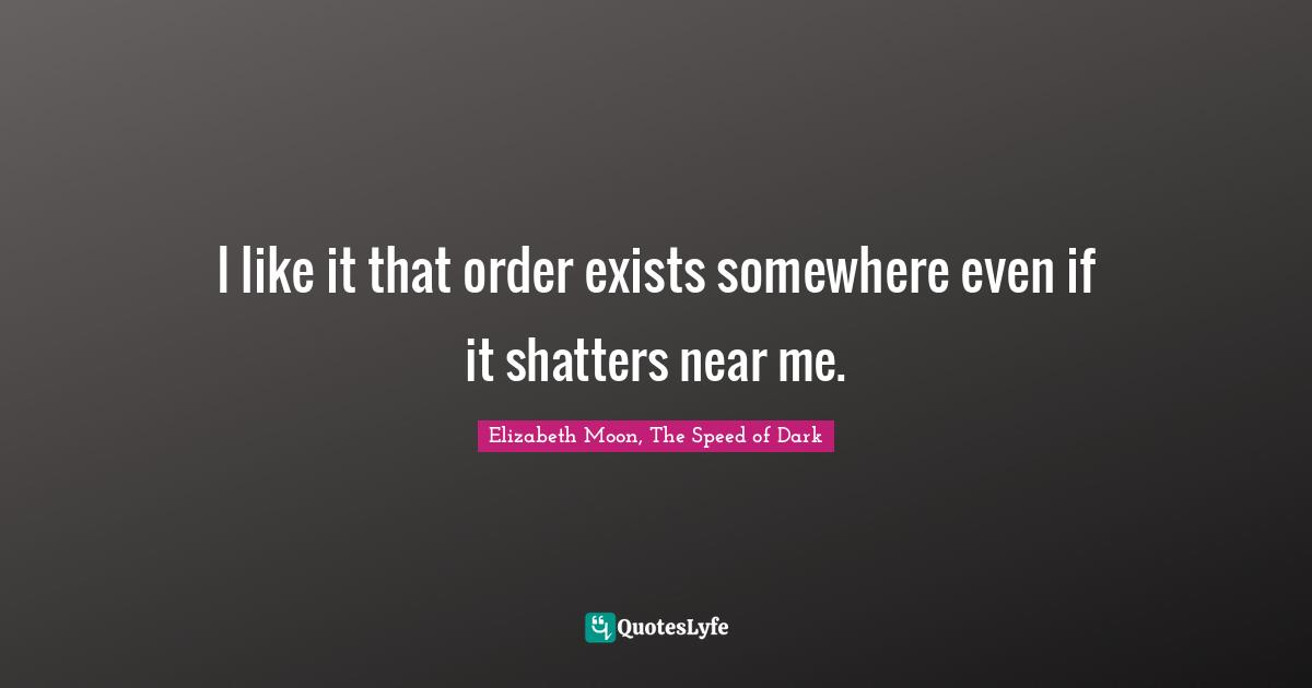 Elizabeth Moon Quotes: "I like it that order exists somewhere even if it shatters near me."