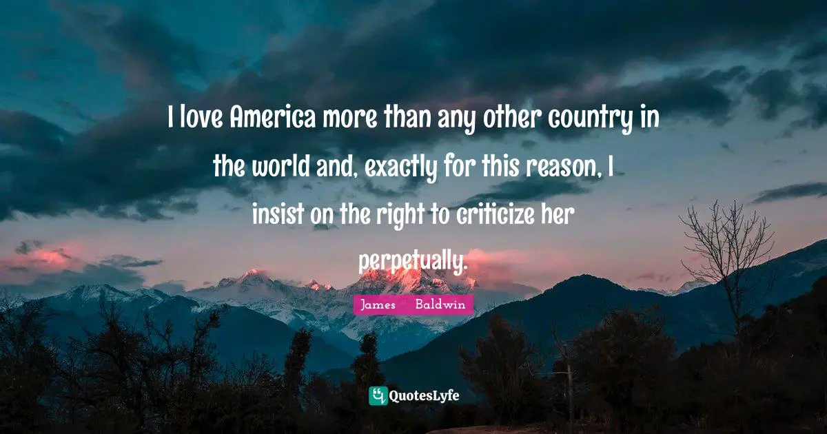 I love America more than any other country in the world and, exactly for this reason, I insist on the right to criticize her perpetually.