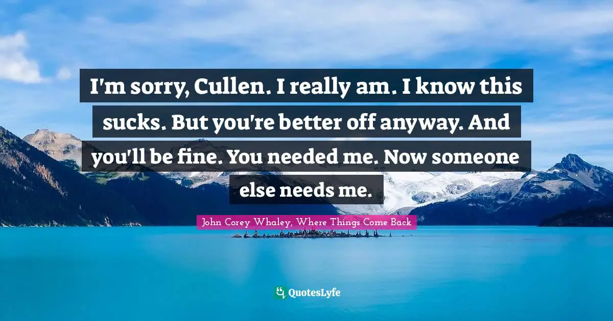 I'm sorry, Cullen. I really am. I know this sucks. But you're better off anyway. And you'll be fine. You needed me. Now someone else needs me.