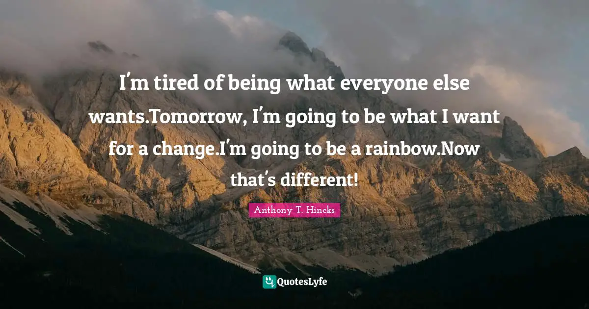 I'm tired of being what everyone else wants.Tomorrow, I'm going to be what I want for a change.I'm going to be a rainbow.Now that's different!