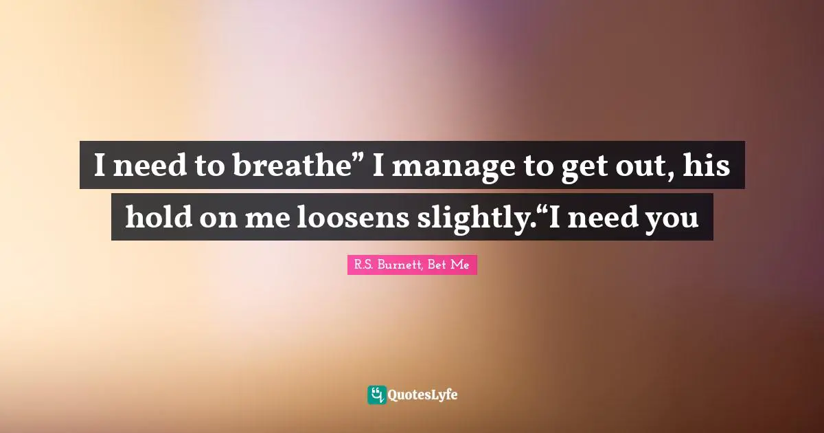 I need to breathe” I manage to get out, his hold on me loosens slightly.“I need you