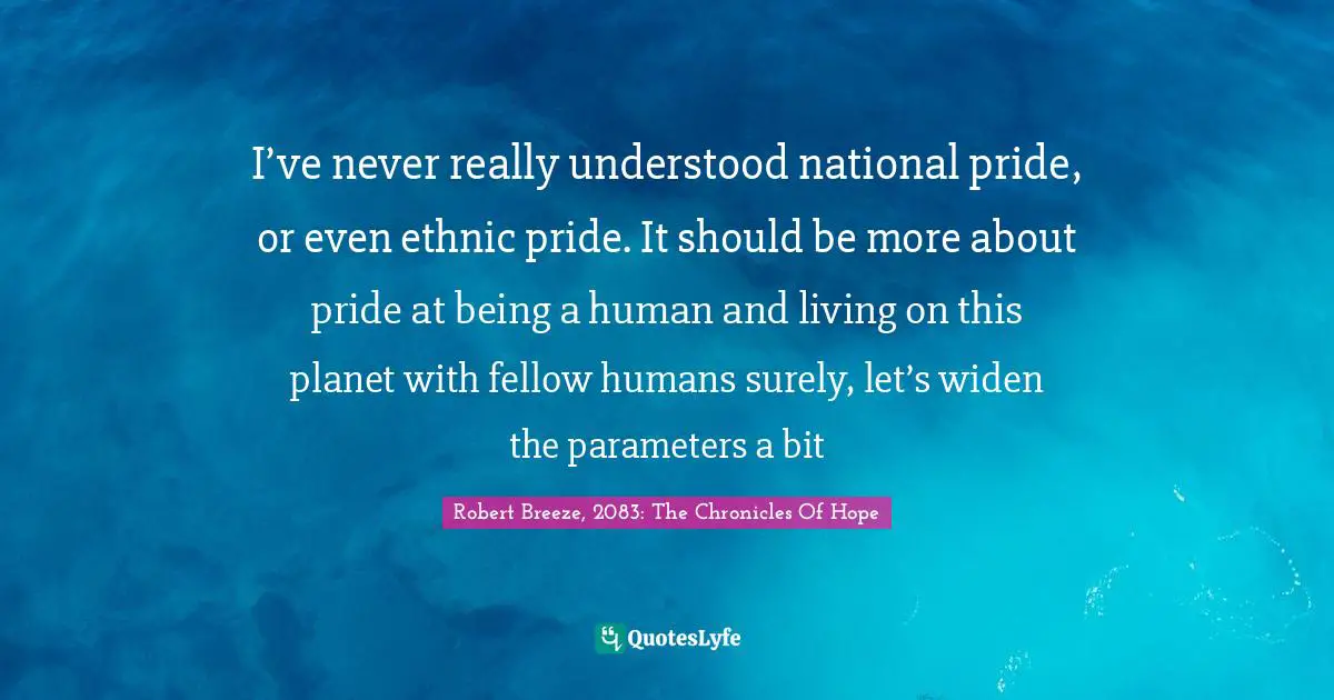 I’ve never really understood national pride, or even ethnic pride. It should be more about pride at being a human and living on this planet with fellow humans surely, let’s widen the parameters a bit