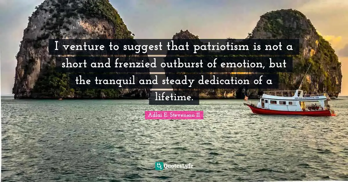 I venture to suggest that patriotism is not a short and frenzied outburst of emotion, but the tranquil and steady dedication of a lifetime.