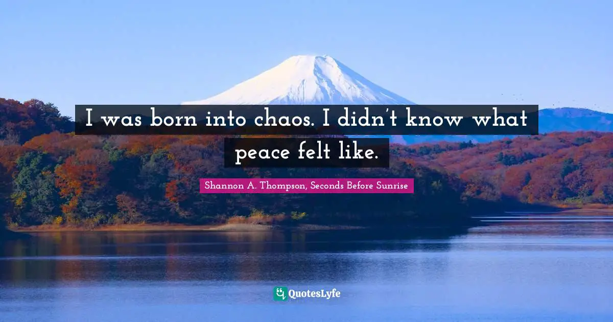 I was born into chaos. I didn’t know what peace felt like.