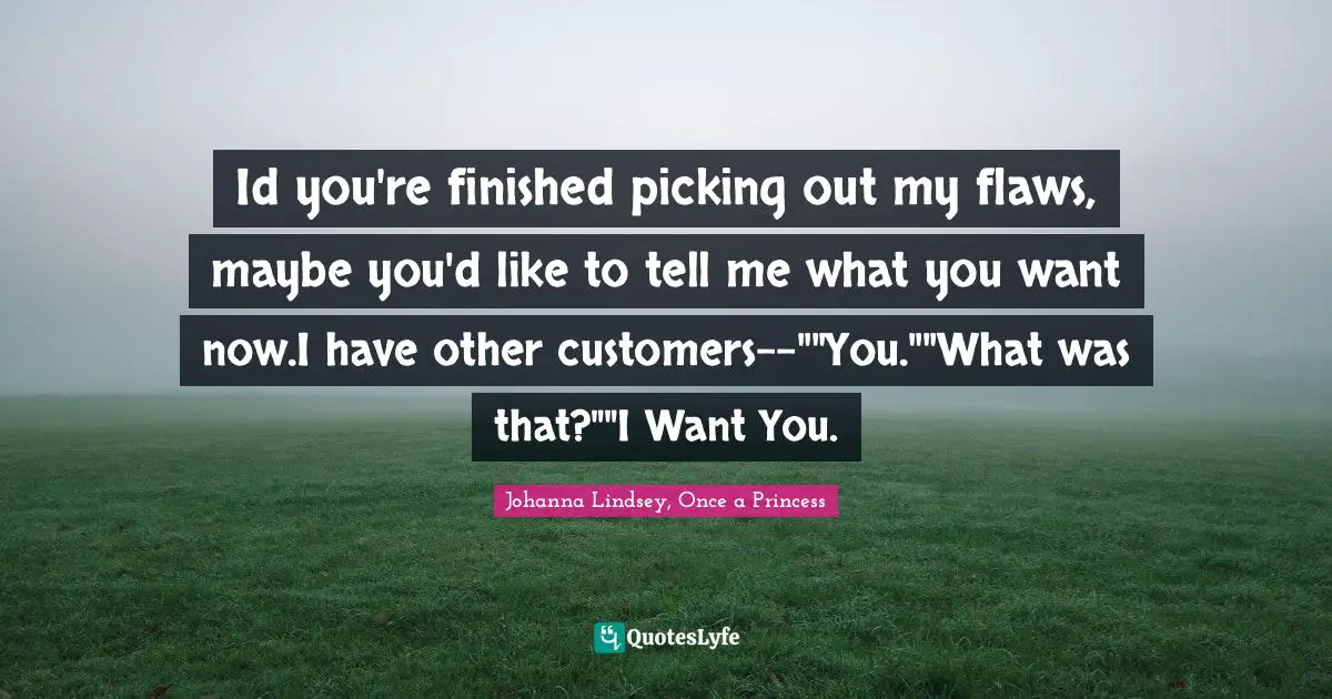 Id you're finished picking out my flaws, maybe you'd like to tell me what you want now.I have other customers--""You.""What was that?""I Want You.