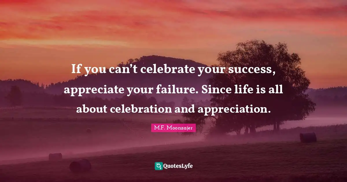 If you can’t celebrate your success, appreciate your failure. Since life is all about celebration and appreciation.
