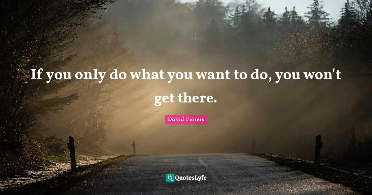 If you only do what you want to do, you won't get there.