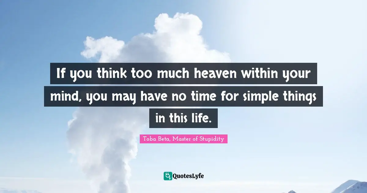 If you think too much heaven within your mind, you may have no time for simple things in this life.