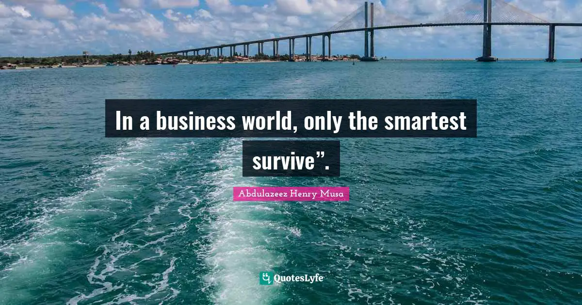 In a business world, only the smartest survive”.