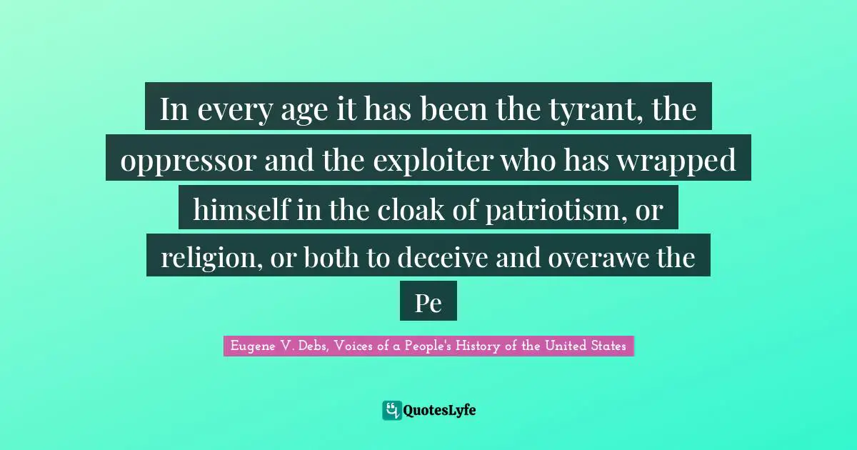 Eugene V. Debs Quotes: "In every age it has been the tyrant, the oppressor and the exploiter who has wrapped himself in the cloak of patriotism, or religion, or both to deceive and overawe the Pe"