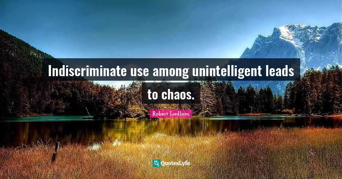 Indiscriminate use among unintelligent leads to chaos.
