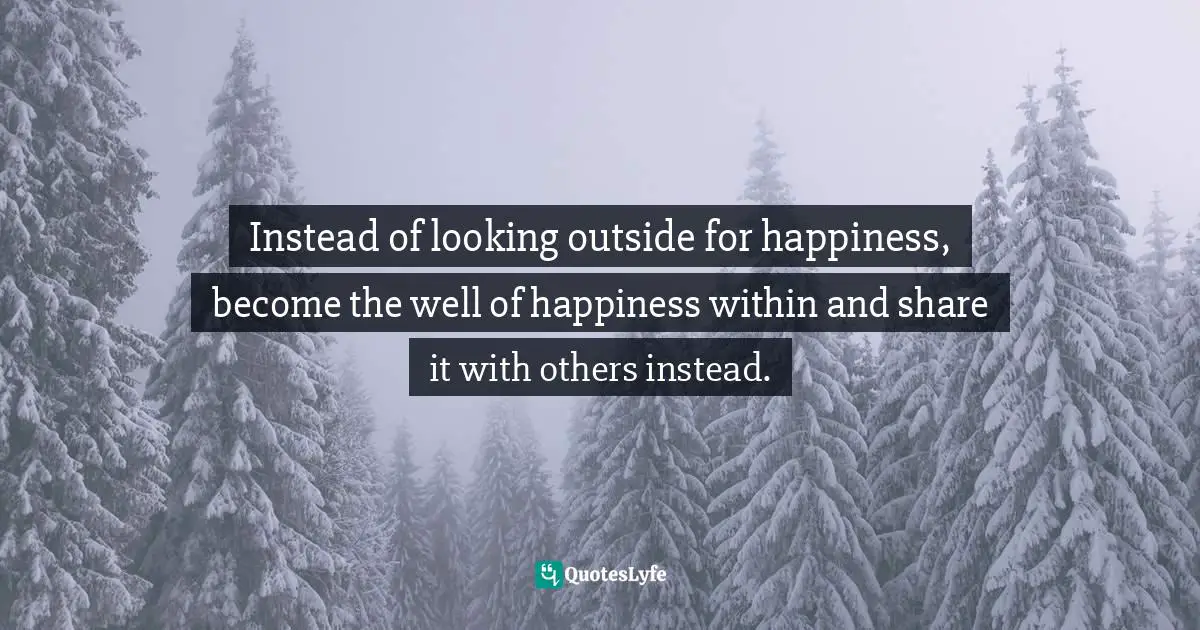 Instead of looking outside for happiness, become the well of happiness within and share it with others instead.
