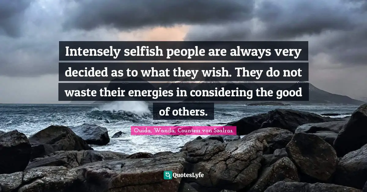 Ouida Quotes: "Intensely selfish people are always very decided as to what they wish. They do not waste their energies in considering the good of others."