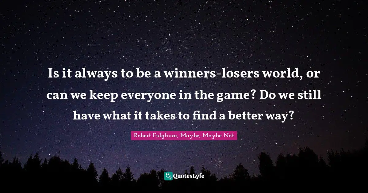Robert Fulghum Quotes: "Is it always to be a winners-losers world, or can we keep everyone in the game? Do we still have what it takes to find a better way?"