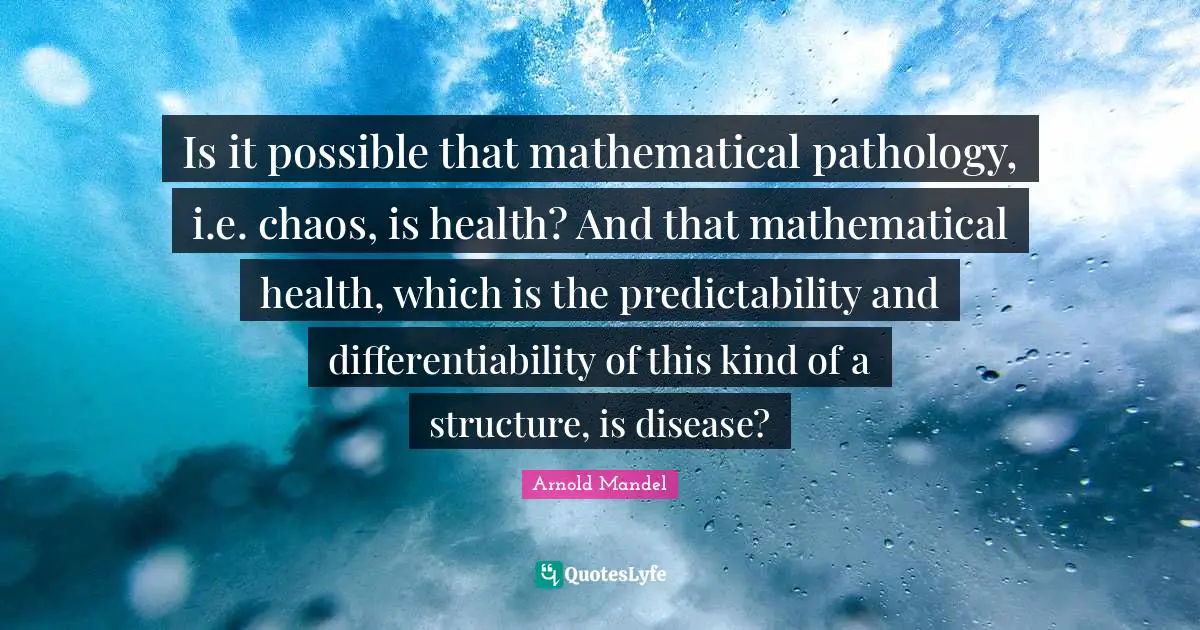 Is it possible that mathematical pathology, i.e. chaos, is health? And that mathematical health, which is the predictability and differentiability of this kind of a structure, is disease?