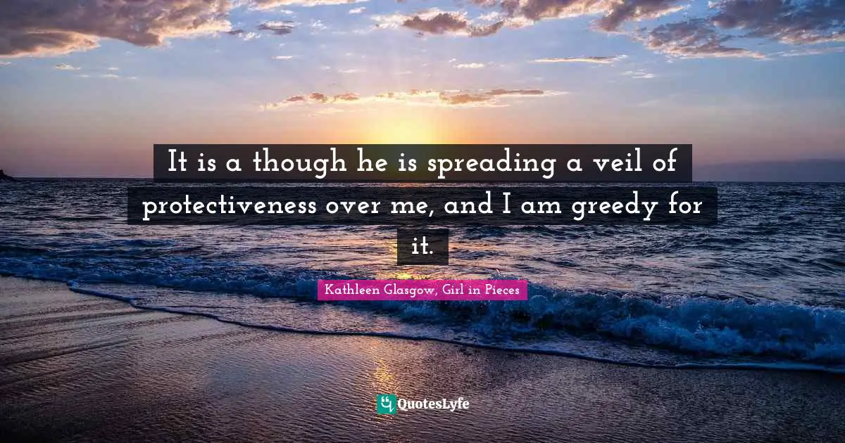 It is a though he is spreading a veil of protectiveness over me, and I am greedy for it.